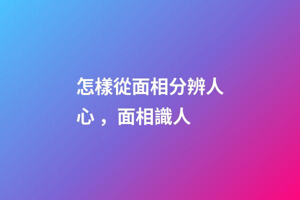 怎樣從面相分辨人心，面相識人